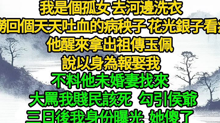 我是个孤女 去河边洗衣， 捞回个天天吐血的病秧子 花光银子看病，他醒来拿出祖传玉佩 说以身为报娶我，不料他未婚妻找来 大骂我贱民该死 勾引侯爷，三日后我身份曝光 她傻了 - 天天要闻