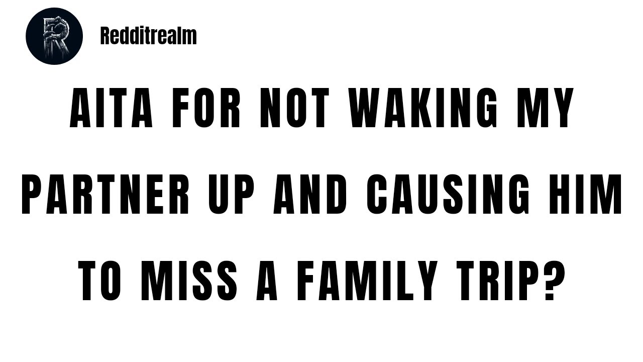 AITA for not waking my partner up and causing him to miss a family trip ...
