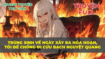 FULL | TRÙNG SINH VỀ NGÀY XẢY RA HỎA HOẠN, TÔI ĐỂ CHỒNG ĐI CỨU BẠCH NGUYỆT QUANG