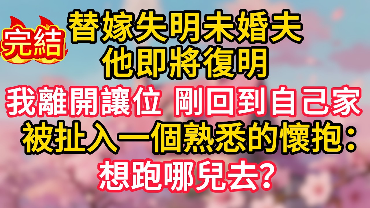替嫁失明未婚夫，他即將復明，我離開讓位，剛回到自己家，被扯入一個熟悉的懷抱：想跑哪兒去？