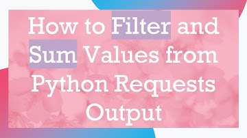 How to Filter and Sum Values from Python Requests Output
