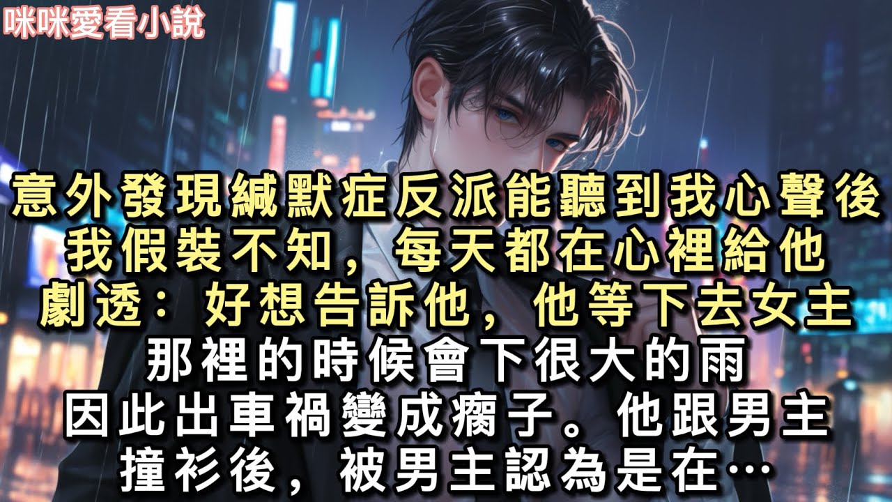 意外發現緘默症反派能聽到我心聲後。我假裝不知，每天都在心裡給他劇透：「好想告訴他，他等下去女主那裡的時候會下很大的雨，因此出車禍變成瘸子…#一口氣看完 #甜寵 #小說 