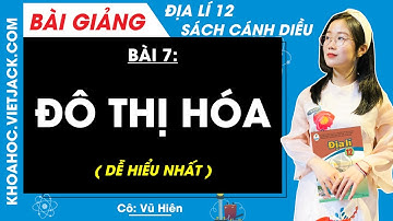 Địa lí 12 Bài 7: Đô thị hoá - Cánh diều (DỄ HIỂU NHẤT)