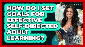 How Do I Set Goals For Effective Self-directed Adult Learning? - Learn As An Adult