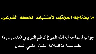 ما يحتاجه المجتهد لاستنباط الحكم الشرعي | جواب الميرزا كاظم التبريزي - ينقله: الشيخ حلمي السنان