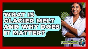 What Is Glacier Melt And Why Does It Matter? - Earth Science Answers