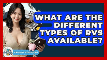 What Are The Different Types Of RVs Available? - Your Guide to Budgeting