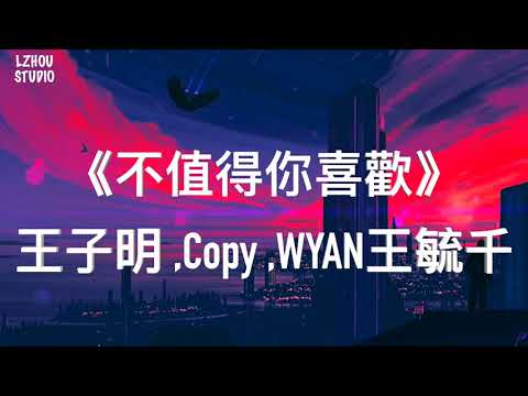 《不值得你喜歡》王子明 ,Copy ,WYAN王毓千『Wǒ bù zhídé nǐ xǐhuān xǐhuān xǐhuān yě bù zhídé nǐ qī pàn qī pàn qī pàn』