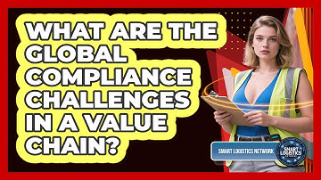 What Are The Global Compliance Challenges In A Value Chain? - Smart Logistics Network