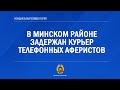В Минском районе задержан курьер телефонных аферистов