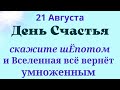 21 Августа День Счастья. Скажите шёпотом  и Вселенная вернёт умноженным| Лунный день сегодня