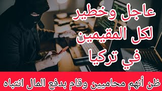عاجل وخطير لكل المقيمين في #تركيا ظن أنهم محاميين وقام بدفع المال وهذا ماحصل انتباه للجميع