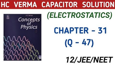 HC VERMA SOLUTIONS ; CAPACITOR QUESTION 47 , CHAPTER 31 EXERCISE I HCV ELECTROSTATICS SOLUTIONS