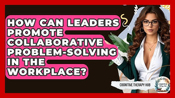 How Can Leaders Promote Collaborative Problem-solving In The Workplace? - Cognitive Therapy Hub