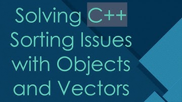 Solving C+ +  Sorting Issues with Objects and Vectors
