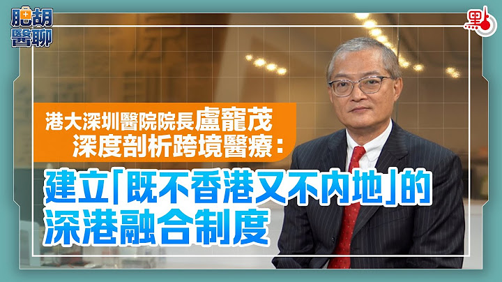 肥胡醫聊｜港大深圳醫院院長盧寵茂深度剖析跨境醫療：建立「既不香港又不內地」的深港融合制度｜嘉賓主持：胡定旭（EP4） - 天天要聞