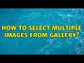 How to select multiple images from gallery? (2 Solutions!!)