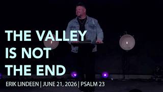 The Valley Isn't The End | Psalm 23 | June 21, 2026 | Erik Lindeen