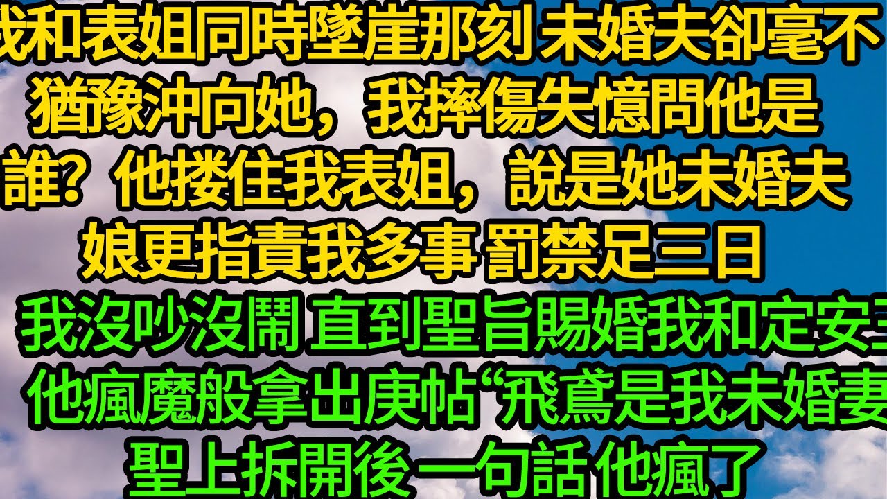 我和表姐同時墜崖那刻 未婚夫卻毫不猶豫沖向她，我摔傷失憶，問他是誰？他搂住我表姐，說是她未婚夫，娘更指責我多事 罰禁足三日。我沒吵沒鬧 直到聖旨賜婚我和定安王，他瘋魔般拿出庚帖“飛鳶是我未婚妻”