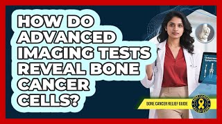How Do Advanced Imaging Tests Reveal Bone Cancer Cells? - Bone Cancer Relief Guide