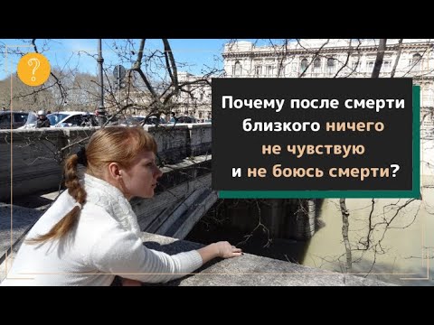 Почему после смерти близкого ничего не чувствую и не боюсь смерти?