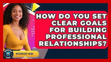 How Do You Set Clear Goals For Building Professional Relationships? - Internship Hero