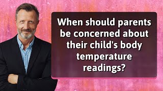 When should parents be concerned about their child's body temperature readings?