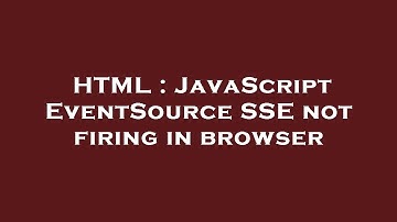 HTML : JavaScript EventSource SSE not firing in browser