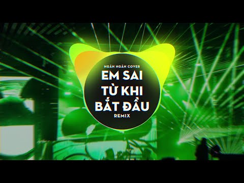 EM SAI TỪ KHI BẮT ĐẦU - VERSION NGÂN NGÂN REMIX - NHẠC REMIX HOT TIKTOK 2022