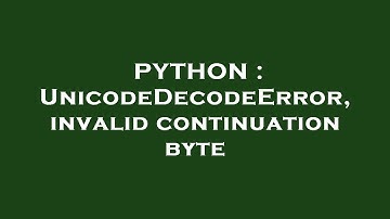 PYTHON : UnicodeDecodeError, invalid continuation byte