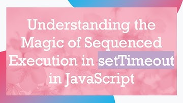 Understanding the Magic of Sequenced Execution in setTimeout in JavaScript