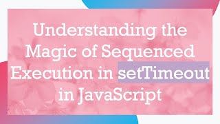 Understanding the Magic of Sequenced Execution in setTimeout in JavaScript