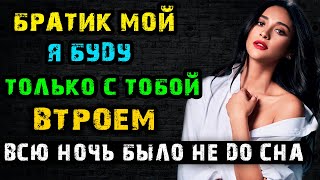 БРАТИК МОЙ Я БУДУ ТОЛЬКО С ТОБОЙ ВСЮ НОЧЬ | Истории из жизни