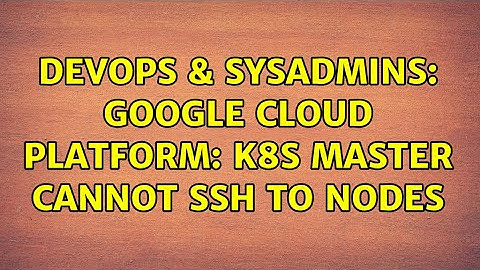 DevOps & SysAdmins: Google cloud platform: k8s master cannot ssh to nodes