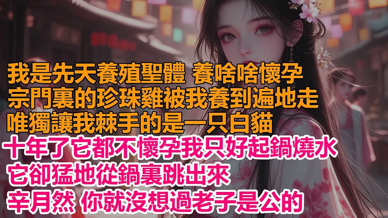 我是先天養殖聖體，養啥啥懷孕，唯獨讓我棘手的是一只白貓，我重金托師兄買了一堆坐胎藥都不見起色，我只好起鍋燒水它卻猛地從鍋裏跳出來，辛月然 你就沒想過我是公的