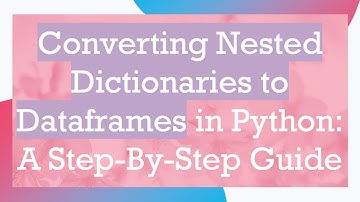 Converting Nested Dictionaries to Dataframes in Python: A Step-By-Step Guide