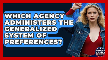 Which Agency Administers The Generalized System Of Preferences? - America First Democrats