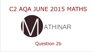 AQA C2 June 2015 Q2b (Mathinar Core 2 Maths)