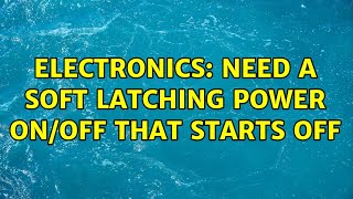 Electronics: Need a soft latching power on/off that starts OFF (3 Solutions!!)