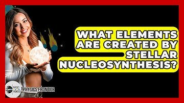 What Elements Are Created By Stellar Nucleosynthesis? - Physics Frontier