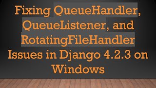 Fixing QueueHandler, QueueListener, and RotatingFileHandler Issues in Django 4.2.3 on Windows