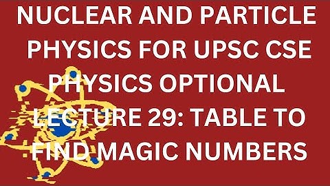 NUCLEAR AND PARTICLE PHYSICS L 29 IAS PHYSICS OPTIONAL: UPSC CSE PHYSICS: MAGIC NUMBER TABLE
