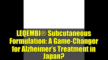LEQEMBI® Subcutaneous Formulation: A Game-Changer for Alzheimer’s Treatment in Japan?