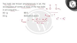 Two balls are thrown simultaneously in air, the acceleration of centre of mass of the two balls ....