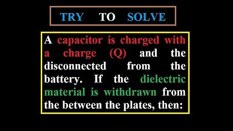 46) capacitor charged with Q and disconnected from battery. If dielectric material is withdrawn then