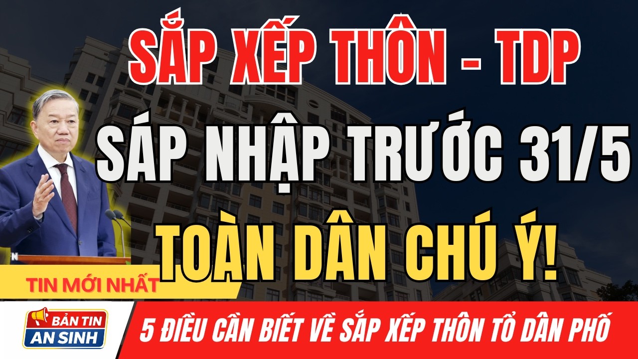 Sắp Xếp Thôn, TDP Trước 31/5 – 3 Trường Hợp Đặc Thù Người Dân CẦN BIẾT I Bản Tin An Sinh