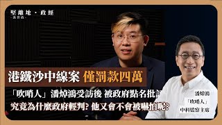 【堅離地政經・馮智政 🚞】港鐵沙中線案僅罰款四萬，吹哨人潘焯鴻受訪後被政府不點名批評，究竟為什麼政府輕判？潘焯鴻又有沒有壓力？