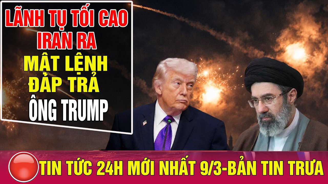 Tin tức 24h mới nhất 9/3: 🔴 Lãnh tụ Iran Mojtaba Khamenei ra mật lệnh; Ông Trump sẽ đáp trả thế nào?