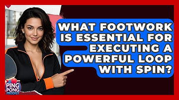 What Footwork Is Essential For Executing A Powerful Loop With Spin? - Ping Pong Prodigy