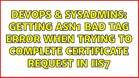 DevOps & SysAdmins: Getting ASN1 bad tag error when trying to complete certificate request in IIS7